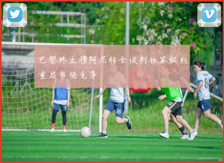 巴黎终止穆阿尼转会谈判独家权利重启市场竞争