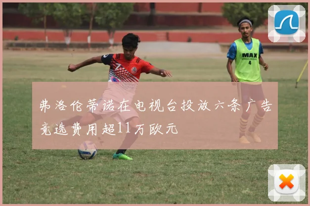 弗洛伦蒂诺在电视台投放六条广告竞选费用超11万欧元