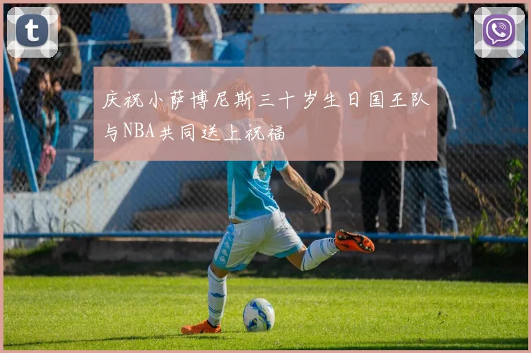 庆祝小萨博尼斯三十岁生日国王队与NBA共同送上祝福