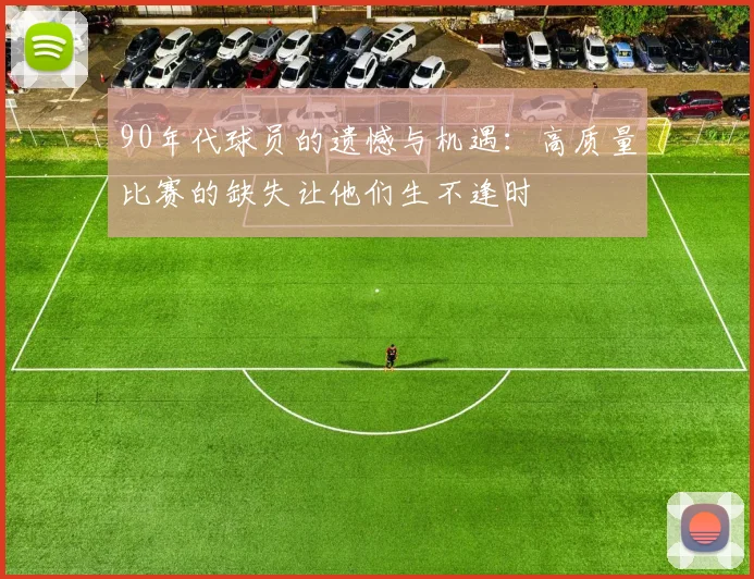 90年代球员的遗憾与机遇：高质量比赛的缺失让他们生不逢时