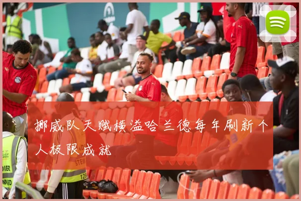 挪威队天赋横溢哈兰德每年刷新个人极限成就