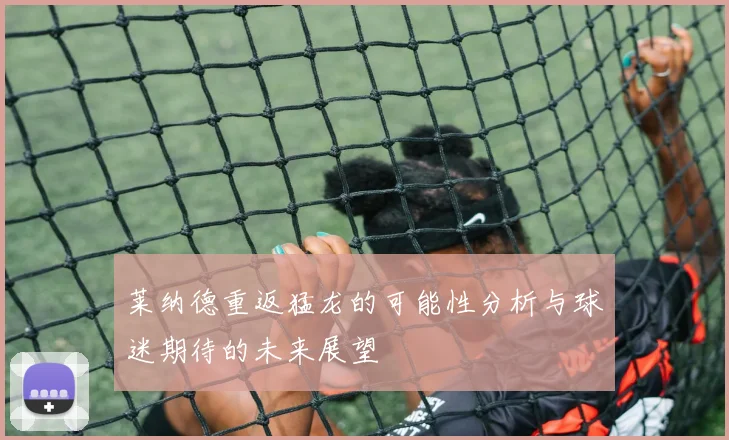 莱纳德重返猛龙的可能性分析与球迷期待的未来展望