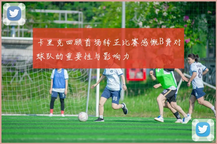 卡里克回顾首场转正比赛感慨B费对球队的重要性与影响力