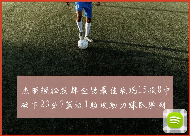 杰明轻松发挥全场最佳表现15投8中砍下23分7篮板1助攻助力球队胜利